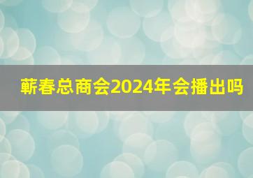 蕲春总商会2024年会播出吗