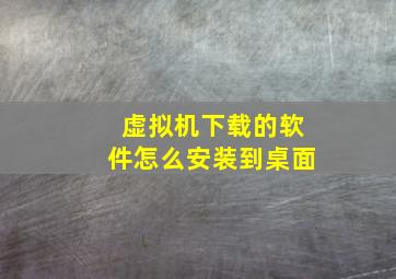 虚拟机下载的软件怎么安装到桌面