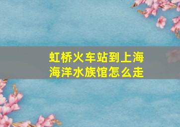 虹桥火车站到上海海洋水族馆怎么走