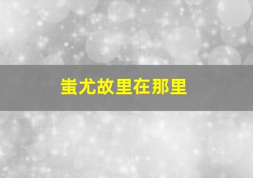 蚩尤故里在那里