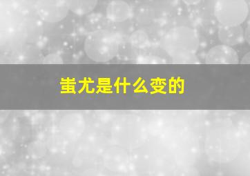 蚩尤是什么变的