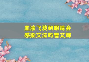 血液飞溅到眼睛会感染艾滋吗管文辉