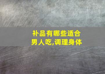 补品有哪些适合男人吃,调理身体