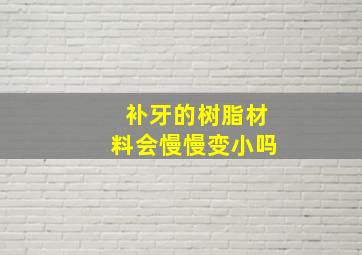 补牙的树脂材料会慢慢变小吗