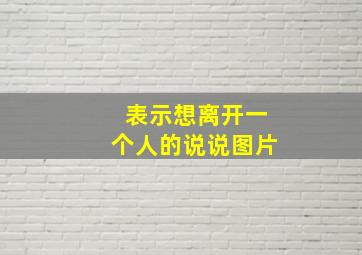 表示想离开一个人的说说图片