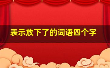 表示放下了的词语四个字