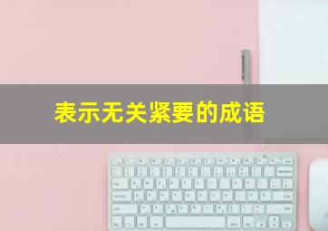 表示无关紧要的成语