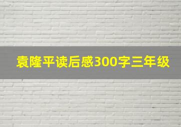 袁隆平读后感300字三年级