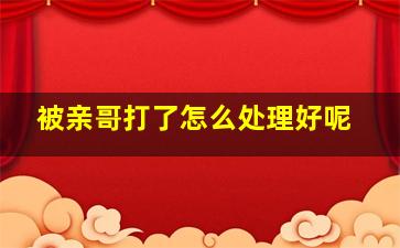 被亲哥打了怎么处理好呢