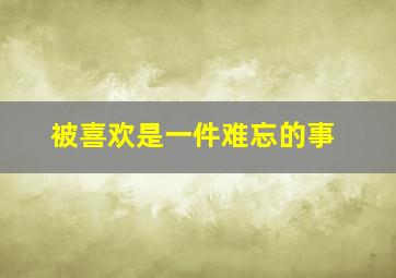 被喜欢是一件难忘的事