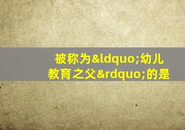 被称为“幼儿教育之父”的是