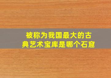 被称为我国最大的古典艺术宝库是哪个石窟