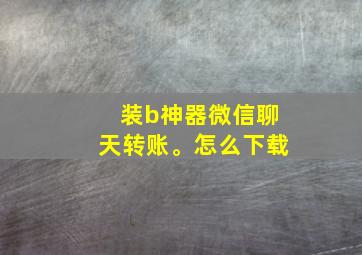 装b神器微信聊天转账。怎么下载