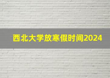 西北大学放寒假时间2024