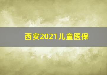 西安2021儿童医保