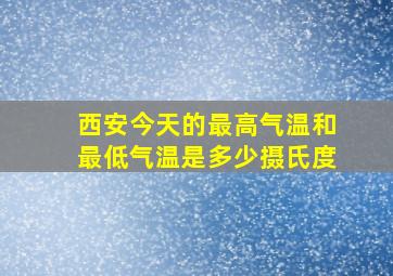 西安今天的最高气温和最低气温是多少摄氏度