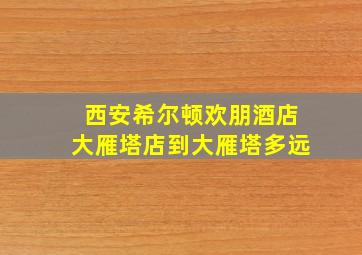 西安希尔顿欢朋酒店大雁塔店到大雁塔多远