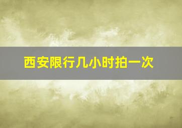 西安限行几小时拍一次