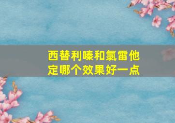 西替利嗪和氯雷他定哪个效果好一点