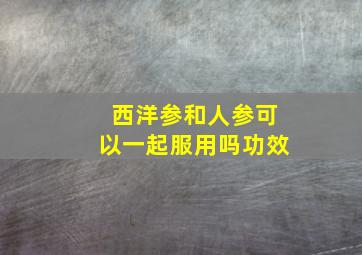 西洋参和人参可以一起服用吗功效