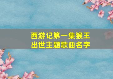 西游记第一集猴王出世主题歌曲名字