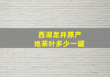 西湖龙井原产地茶叶多少一罐