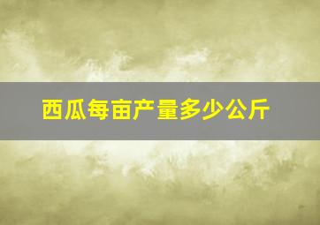 西瓜每亩产量多少公斤