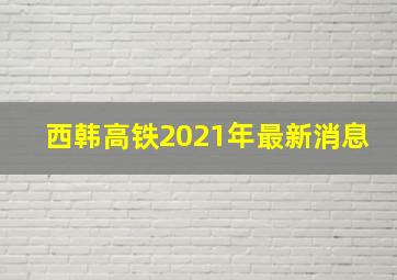 西韩高铁2021年最新消息