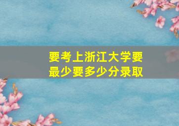 要考上浙江大学要最少要多少分录取