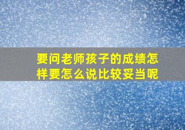 要问老师孩子的成绩怎样要怎么说比较妥当呢