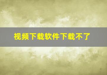 视频下载软件下载不了