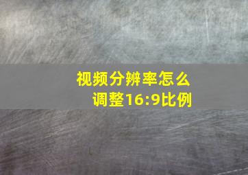 视频分辨率怎么调整16:9比例