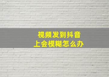 视频发到抖音上会模糊怎么办