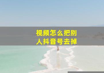 视频怎么把别人抖音号去掉