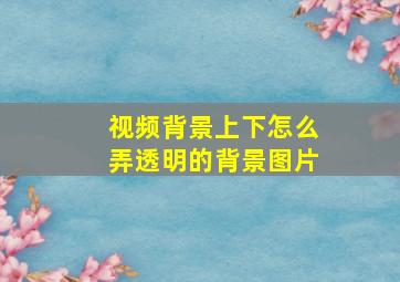 视频背景上下怎么弄透明的背景图片