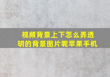 视频背景上下怎么弄透明的背景图片呢苹果手机