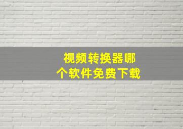 视频转换器哪个软件免费下载