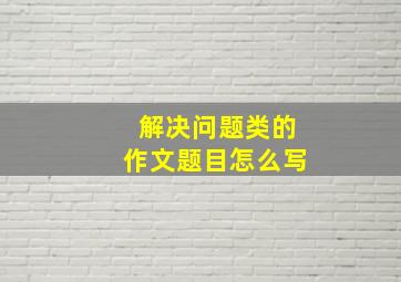 解决问题类的作文题目怎么写