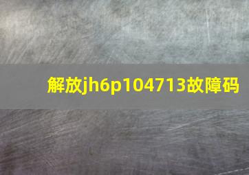 解放jh6p104713故障码