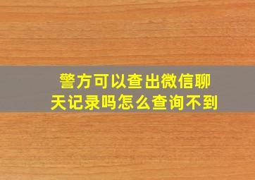 警方可以查出微信聊天记录吗怎么查询不到