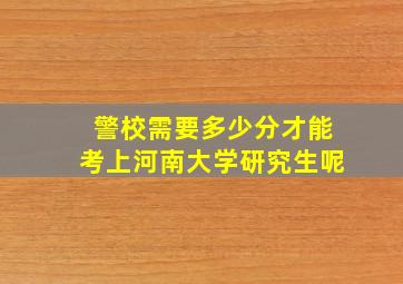 警校需要多少分才能考上河南大学研究生呢