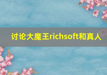 讨论大魔王richsoft和真人