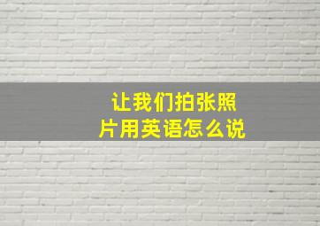 让我们拍张照片用英语怎么说