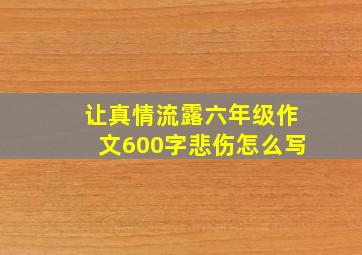 让真情流露六年级作文600字悲伤怎么写