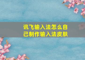 讯飞输入法怎么自己制作输入法皮肤