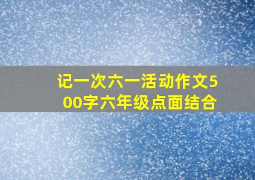 记一次六一活动作文500字六年级点面结合