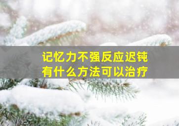 记忆力不强反应迟钝有什么方法可以治疗