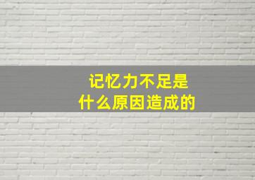 记忆力不足是什么原因造成的