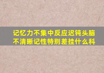 记忆力不集中反应迟钝头脑不清晰记性特别差挂什么科