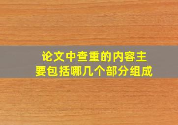 论文中查重的内容主要包括哪几个部分组成